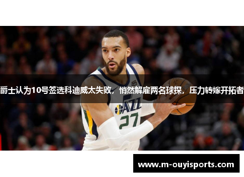 爵士认为10号签选科迪威太失败，悄然解雇两名球探，压力转嫁开拓者